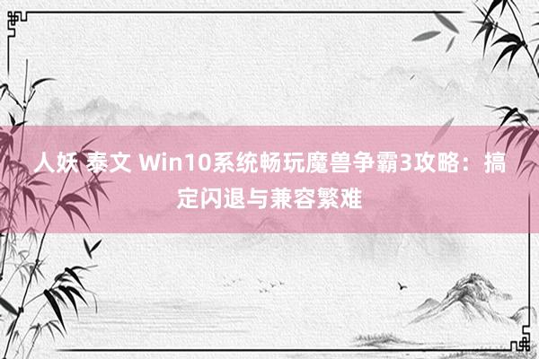 人妖 泰文 Win10系统畅玩魔兽争霸3攻略：搞定闪退与兼容繁难