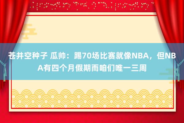 苍井空种子 瓜帅：踢70场比赛就像NBA，但NBA有四个月假期而咱们唯一三周