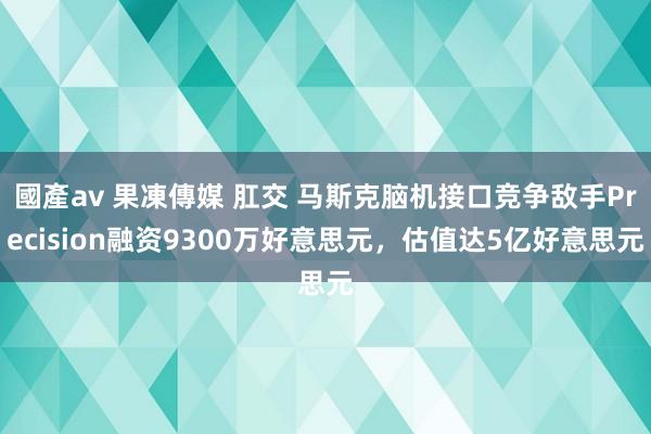 國產av 果凍傳媒 肛交 马斯克脑机接口竞争敌手Precision融资9300万好意思元，估值达5亿好意思元