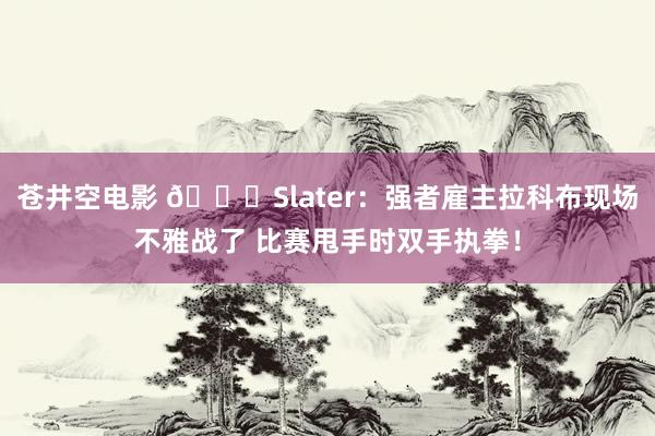 苍井空电影 😍Slater：强者雇主拉科布现场不雅战了 比赛甩手时双手执拳！