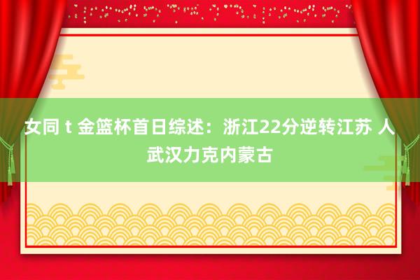 女同 t 金篮杯首日综述：浙江22分逆转江苏 人武汉力克内蒙古