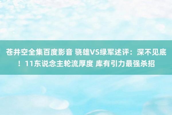 苍井空全集百度影音 骁雄VS绿军述评：深不见底！11东说念主轮流厚度 库有引力最强杀招