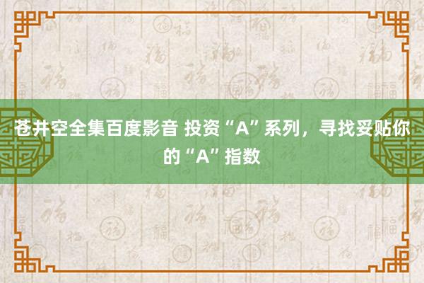 苍井空全集百度影音 投资“A”系列，寻找妥贴你的“A”指数