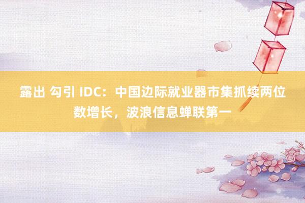 露出 勾引 IDC：中国边际就业器市集抓续两位数增长，波浪信息蝉联第一