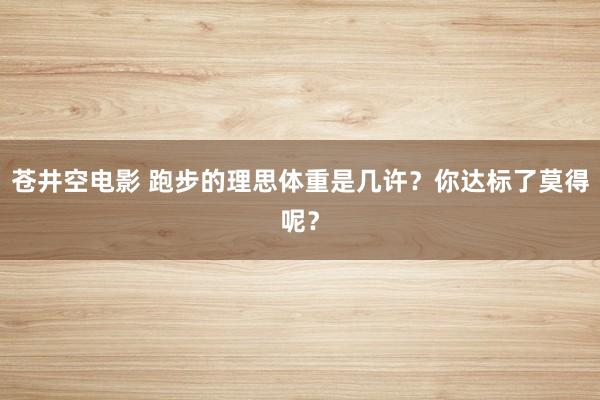 苍井空电影 跑步的理思体重是几许？你达标了莫得呢？