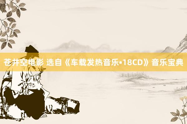 苍井空电影 选自《车载发热音乐•18CD》音乐宝典