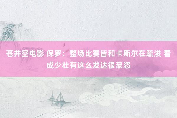 苍井空电影 保罗：整场比赛皆和卡斯尔在疏浚 看成少壮有这么发达很豪恣