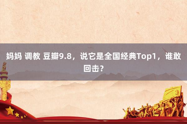 妈妈 调教 豆瓣9.8，说它是全国经典Top1，谁敢回击？