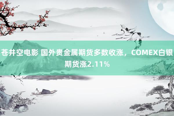 苍井空电影 国外贵金属期货多数收涨，COMEX白银期货涨2.11%