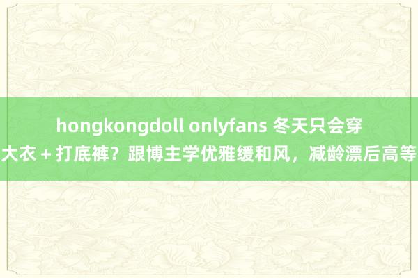 hongkongdoll onlyfans 冬天只会穿大衣＋打底裤？跟博主学优雅缓和风，减龄漂后高等