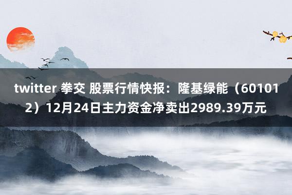 twitter 拳交 股票行情快报：隆基绿能（601012）12月24日主力资金净卖出2989.39万元