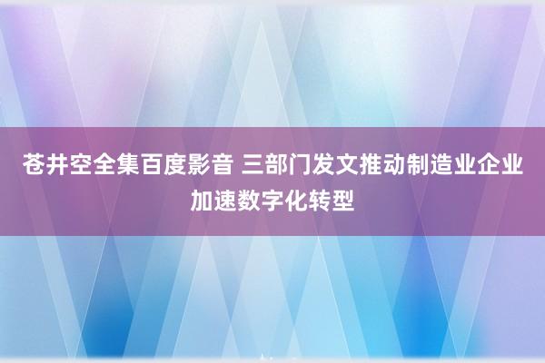 苍井空全集百度影音 三部门发文推动制造业企业加速数字化转型