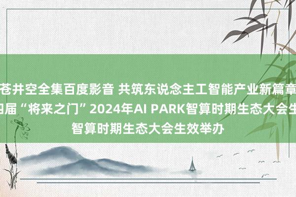 苍井空全集百度影音 共筑东说念主工智能产业新篇章 ——第四届“将来之门”2024年AI PARK智算时期生态大会生效举办