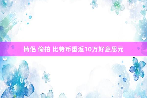 情侣 偷拍 比特币重返10万好意思元