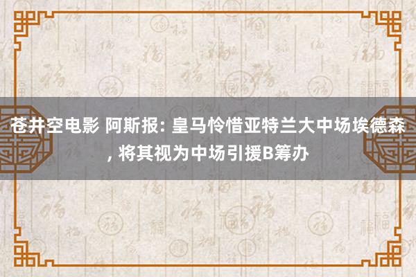 苍井空电影 阿斯报: 皇马怜惜亚特兰大中场埃德森， 将其视为中场引援B筹办