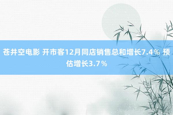 苍井空电影 开市客12月同店销售总和增长7.4％ 预估增长3.7％