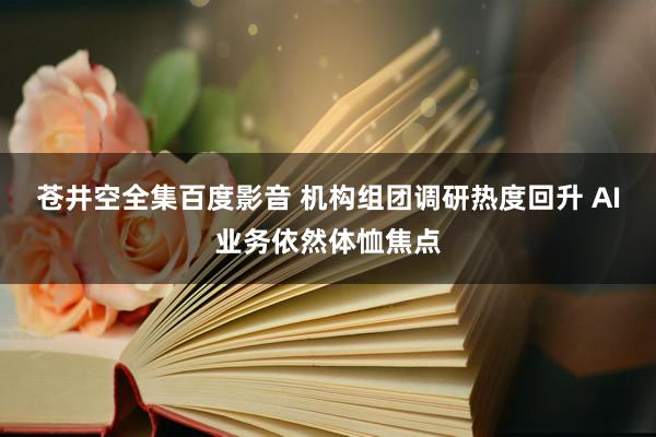 苍井空全集百度影音 机构组团调研热度回升 AI业务依然体恤焦点