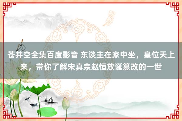 苍井空全集百度影音 东谈主在家中坐，皇位天上来，带你了解宋真宗赵恒放诞篡改的一世