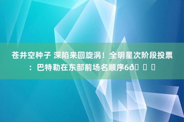 苍井空种子 深陷来回旋涡！全明星次阶段投票：巴特勒在东部前场名顺序6👀