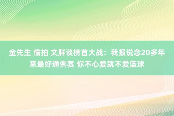 金先生 偷拍 文胖谈榜首大战：我报说念20多年来最好通例赛 你不心爱就不爱篮球