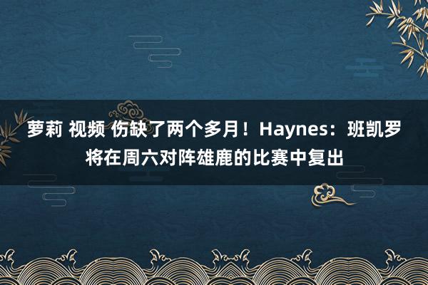 萝莉 视频 伤缺了两个多月！Haynes：班凯罗将在周六对阵雄鹿的比赛中复出