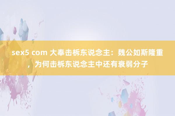 sex5 com 大奉击柝东说念主：魏公如斯隆重，为何击柝东说念主中还有衰弱分子