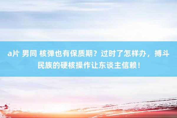 a片 男同 核弹也有保质期？过时了怎样办，搏斗民族的硬核操作让东谈主信赖！