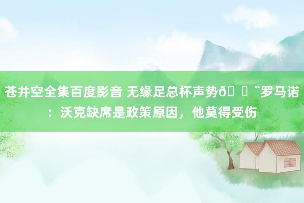 苍井空全集百度影音 无缘足总杯声势🚨罗马诺：沃克缺席是政策原因，他莫得受伤