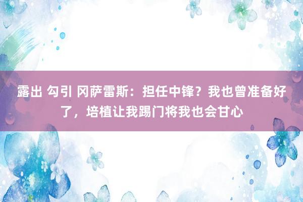 露出 勾引 冈萨雷斯：担任中锋？我也曾准备好了，培植让我踢门将我也会甘心