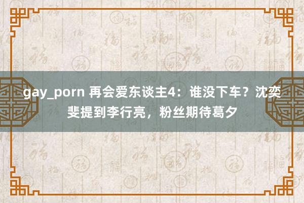 gay_porn 再会爱东谈主4：谁没下车？沈奕斐提到李行亮，粉丝期待葛夕