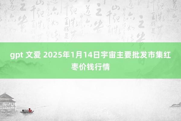 gpt 文爱 2025年1月14日宇宙主要批发市集红枣价钱行情