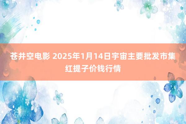 苍井空电影 2025年1月14日宇宙主要批发市集红提子价钱行情