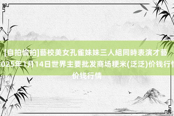 [自拍偷拍]藝校美女孔雀妹妹三人組同時表演才藝 2025年1月14日世界主要批发商场粳米(泛泛)价钱行情