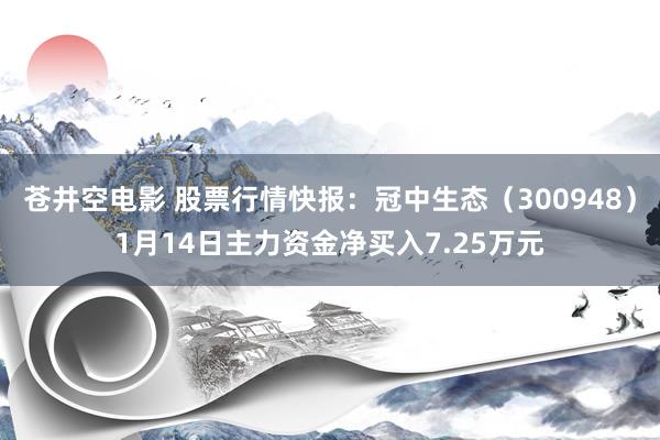 苍井空电影 股票行情快报：冠中生态（300948）1月14日主力资金净买入7.25万元