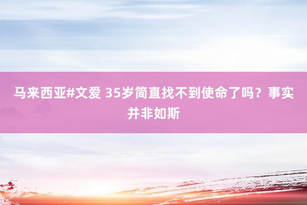 马来西亚#文爱 35岁简直找不到使命了吗？事实并非如斯