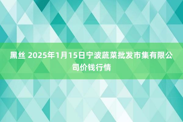 黑丝 2025年1月15日宁波蔬菜批发市集有限公司价钱行情