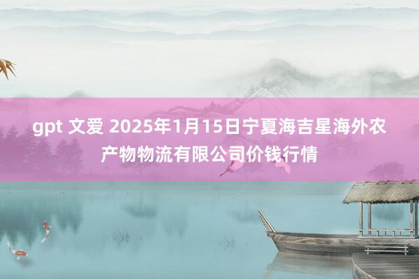 gpt 文爱 2025年1月15日宁夏海吉星海外农产物物流有限公司价钱行情