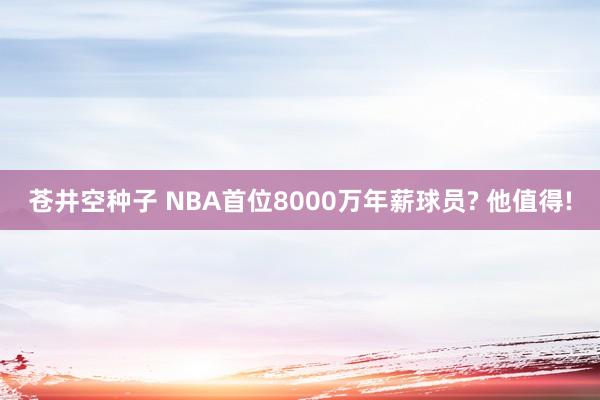 苍井空种子 NBA首位8000万年薪球员? 他值得!