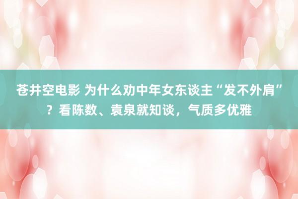 苍井空电影 为什么劝中年女东谈主“发不外肩”？看陈数、袁泉就知谈，气质多优雅