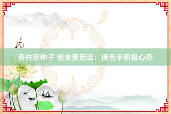 苍井空种子 创业资历谈：保合手积极心态