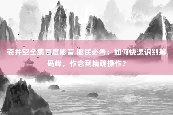 苍井空全集百度影音 股民必看：如何快速识别筹码峰，作念到精确操作？