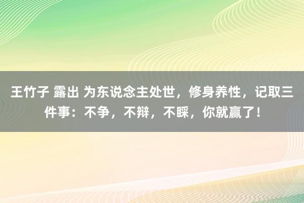 王竹子 露出 为东说念主处世，修身养性，记取三件事：不争，不辩，不睬，你就赢了！