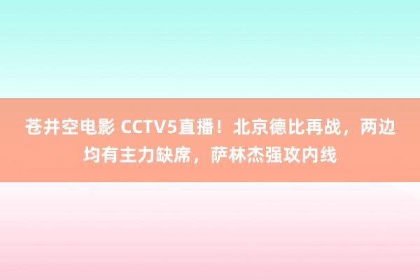 苍井空电影 CCTV5直播！北京德比再战，两边均有主力缺席，萨林杰强攻内线