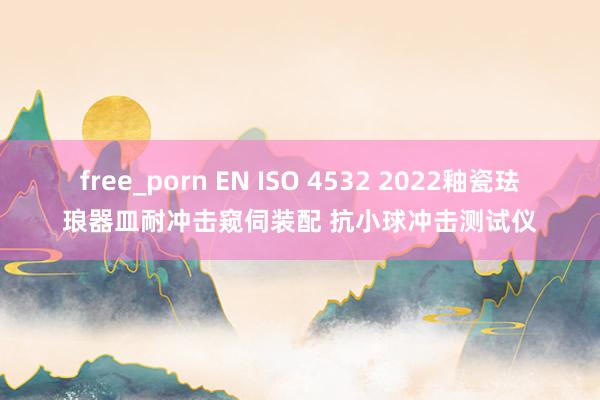 free_porn EN ISO 4532 2022釉瓷珐琅器皿耐冲击窥伺装配 抗小球冲击测试仪