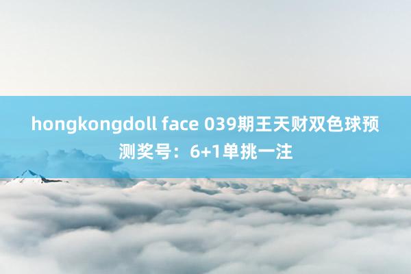 hongkongdoll face 039期王天财双色球预测奖号：6+1单挑一注